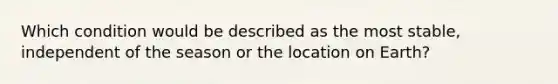 Which condition would be described as the most stable, independent of the season or the location on Earth?