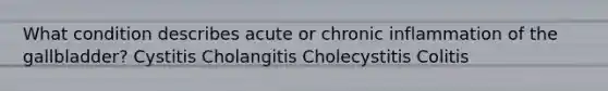 What condition describes acute or chronic inflammation of the gallbladder? Cystitis Cholangitis Cholecystitis Colitis