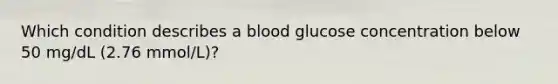 Which condition describes a blood glucose concentration below 50 mg/dL (2.76 mmol/L)?