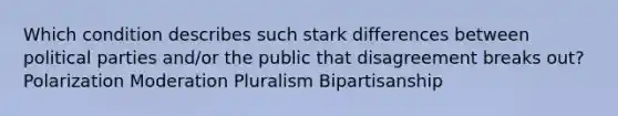 Which condition describes such stark differences between political parties and/or the public that disagreement breaks out? Polarization Moderation Pluralism Bipartisanship