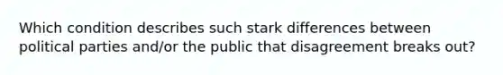 Which condition describes such stark differences between political parties and/or the public that disagreement breaks out?