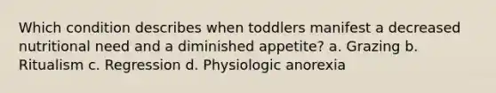 Which condition describes when toddlers manifest a decreased nutritional need and a diminished appetite? a. Grazing b. Ritualism c. Regression d. Physiologic anorexia