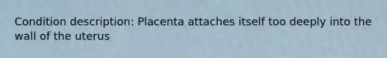 Condition description: Placenta attaches itself too deeply into the wall of the uterus