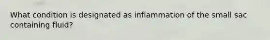 What condition is designated as inflammation of the small sac containing fluid?