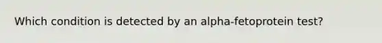 Which condition is detected by an alpha-fetoprotein test?