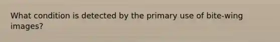 What condition is detected by the primary use of bite-wing images?