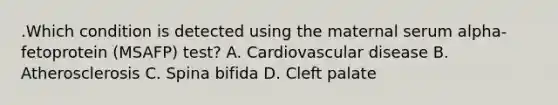 .Which condition is detected using the maternal serum alpha-fetoprotein (MSAFP) test? A. Cardiovascular disease B. Atherosclerosis C. Spina bifida D. Cleft palate