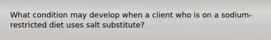 What condition may develop when a client who is on a sodium-restricted diet uses salt substitute?