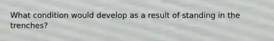 What condition would develop as a result of standing in the trenches?