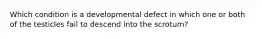 Which condition is a developmental defect in which one or both of the testicles fail to descend into the scrotum?