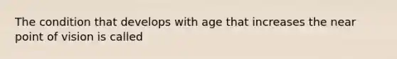 The condition that develops with age that increases the near point of vision is called