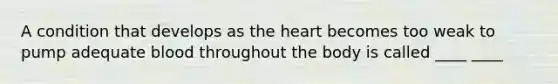 A condition that develops as the heart becomes too weak to pump adequate blood throughout the body is called ____ ____