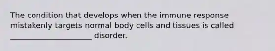 The condition that develops when the immune response mistakenly targets normal body cells and tissues is called _____________________ disorder.