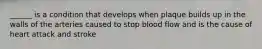 ______ is a condition that develops when plaque builds up in the walls of the arteries caused to stop blood flow and is the cause of heart attack and stroke