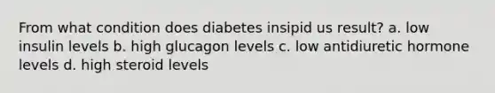 From what condition does diabetes insipid us result? a. low insulin levels b. high glucagon levels c. low antidiuretic hormone levels d. high steroid levels