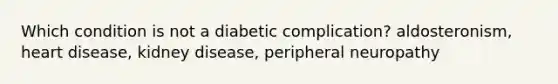 Which condition is not a diabetic complication? aldosteronism, heart disease, kidney disease, peripheral neuropathy