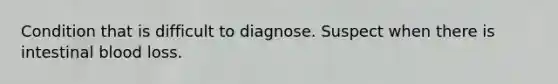 Condition that is difficult to diagnose. Suspect when there is intestinal blood loss.