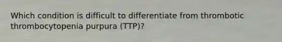 Which condition is difficult to differentiate from thrombotic thrombocytopenia purpura (TTP)?