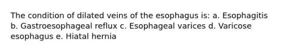 The condition of dilated veins of the esophagus is: a. Esophagitis b. Gastroesophageal reflux c. Esophageal varices d. Varicose esophagus e. Hiatal hernia