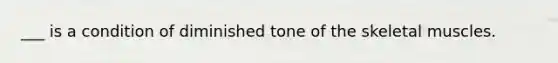 ___ is a condition of diminished tone of the skeletal muscles.