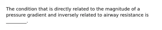The condition that is directly related to the magnitude of a pressure gradient and inversely related to airway resistance is _________.