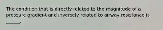 The condition that is directly related to the magnitude of a pressure gradient and inversely related to airway resistance is ______.