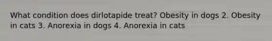 What condition does dirlotapide treat? Obesity in dogs 2. Obesity in cats 3. Anorexia in dogs 4. Anorexia in cats