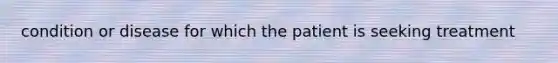 condition or disease for which the patient is seeking treatment