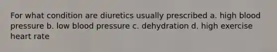 For what condition are diuretics usually prescribed a. high blood pressure b. low blood pressure c. dehydration d. high exercise heart rate