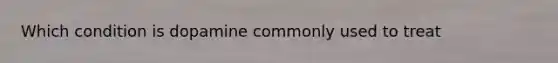 Which condition is dopamine commonly used to treat