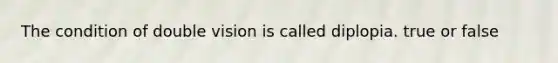 The condition of double vision is called diplopia. true or false