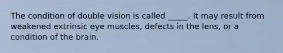 The condition of double vision is called _____. It may result from weakened extrinsic eye muscles, defects in the lens, or a condition of the brain.