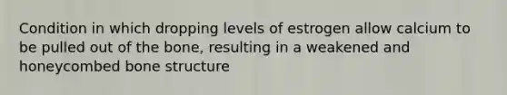 Condition in which dropping levels of estrogen allow calcium to be pulled out of the bone, resulting in a weakened and honeycombed bone structure