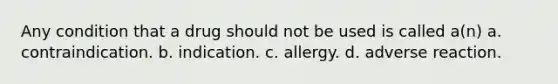 Any condition that a drug should not be used is called a(n) a. contraindication. b. indication. c. allergy. d. adverse reaction.