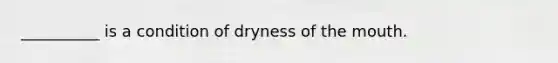 __________ is a condition of dryness of the mouth.