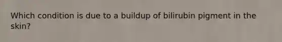 Which condition is due to a buildup of bilirubin pigment in the skin?