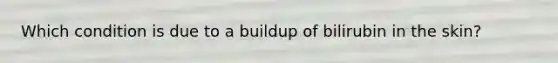 Which condition is due to a buildup of bilirubin in the skin?