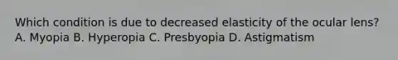 Which condition is due to decreased elasticity of the ocular lens? A. Myopia B. Hyperopia C. Presbyopia D. Astigmatism