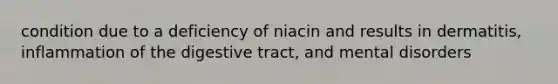 condition due to a deficiency of niacin and results in dermatitis, inflammation of the digestive tract, and mental disorders