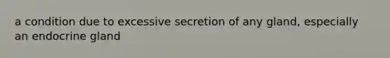 a condition due to excessive secretion of any gland, especially an endocrine gland