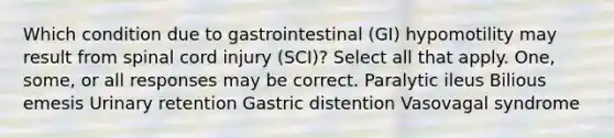 Which condition due to gastrointestinal (GI) hypomotility may result from spinal cord injury (SCI)? Select all that apply. One, some, or all responses may be correct. Paralytic ileus Bilious emesis Urinary retention Gastric distention Vasovagal syndrome