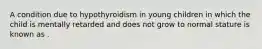 A condition due to hypothyroidism in young children in which the child is mentally retarded and does not grow to normal stature is known as .