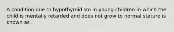 A condition due to hypothyroidism in young children in which the child is mentally retarded and does not grow to normal stature is known as .