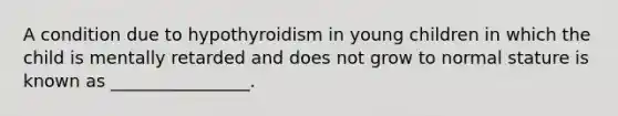 A condition due to hypothyroidism in young children in which the child is mentally retarded and does not grow to normal stature is known as ________________.