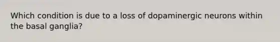 Which condition is due to a loss of dopaminergic neurons within the basal ganglia?