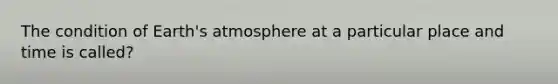 The condition of Earth's atmosphere at a particular place and time is called?