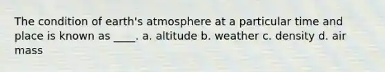 The condition of earth's atmosphere at a particular time and place is known as ____. a. altitude b. weather c. density d. air mass