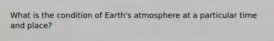 What is the condition of Earth's atmosphere at a particular time and place?