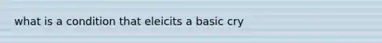 what is a condition that eleicits a basic cry