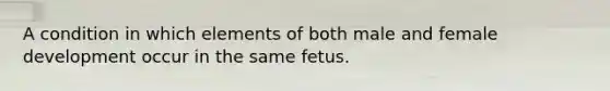 A condition in which elements of both male and female development occur in the same fetus.